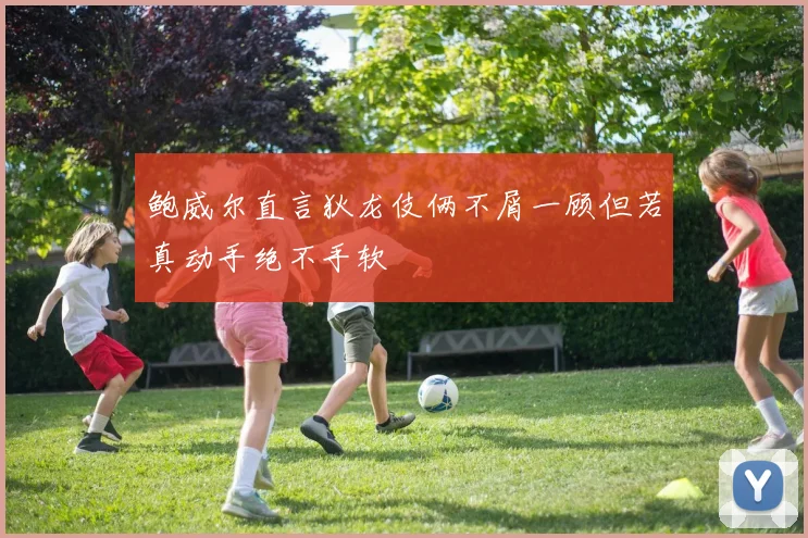 鲍威尔直言狄龙伎俩不屑一顾但若真动手绝不手软