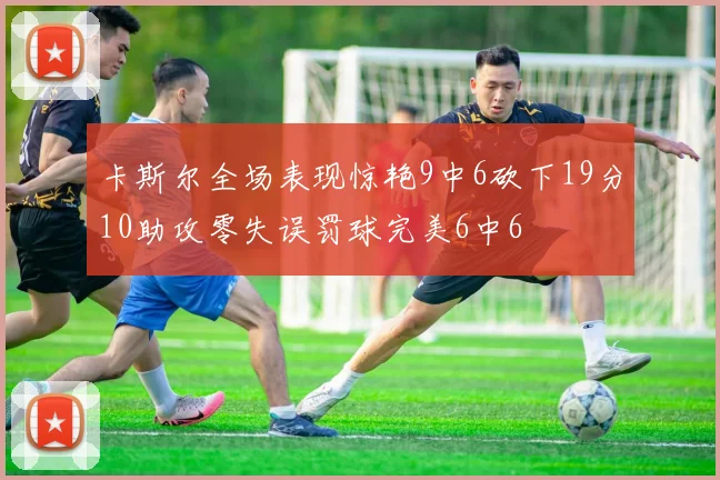 卡斯尔全场表现惊艳9中6砍下19分10助攻零失误罚球完美6中6