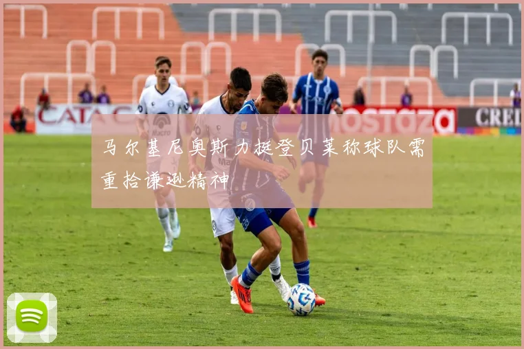 马尔基尼奥斯力挺登贝莱称球队需重拾谦逊精神