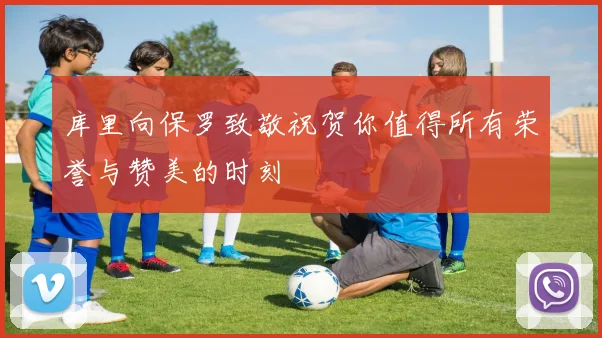 库里向保罗致敬祝贺你值得所有荣誉与赞美的时刻