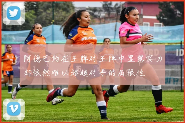 阿德巴约在王牌对王牌中显露实力却依然难以超越对手的局限性