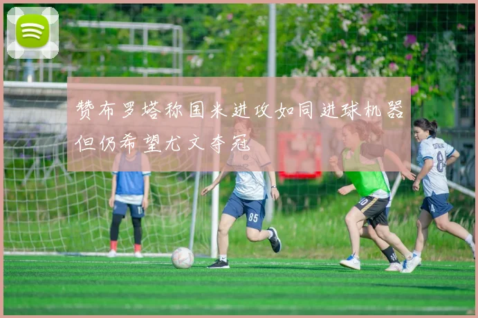 赞布罗塔称国米进攻如同进球机器但仍希望尤文夺冠
