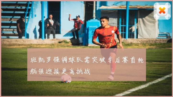 班凯罗强调球队需突破季后赛首轮瓶颈迎接更高挑战