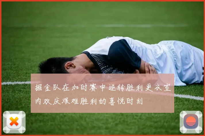 掘金队在加时赛中逆转胜利更衣室内欢庆艰难胜利的喜悦时刻