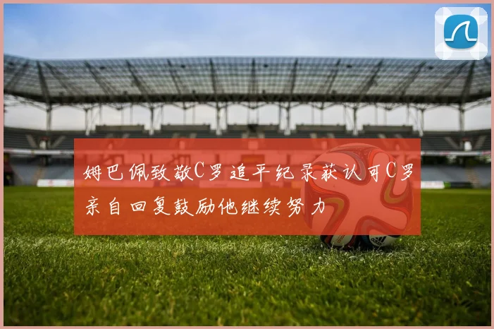 姆巴佩致敬C罗追平纪录获认可C罗亲自回复鼓励他继续努力