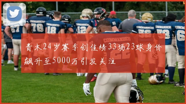 青木24岁赛季创佳绩33场23球身价飙升至5000万引发关注