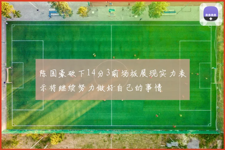 陈国豪砍下14分3前场板展现实力表示将继续努力做好自己的事情