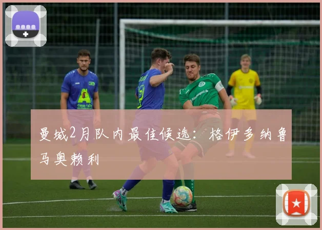 曼城2月队内最佳候选：格伊多纳鲁马奥赖利