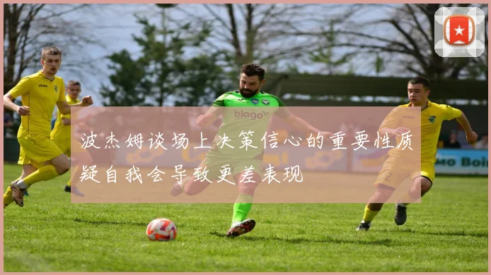 波杰姆谈场上决策信心的重要性质疑自我会导致更差表现