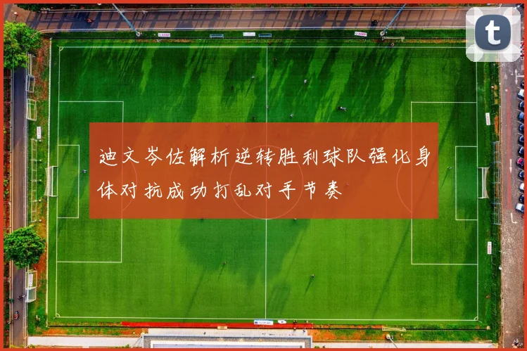 迪文岑佐解析逆转胜利球队强化身体对抗成功打乱对手节奏