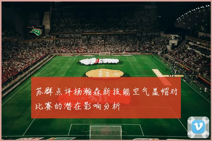 苏群点评杨瀚森新技能空气盖帽对比赛的潜在影响分析