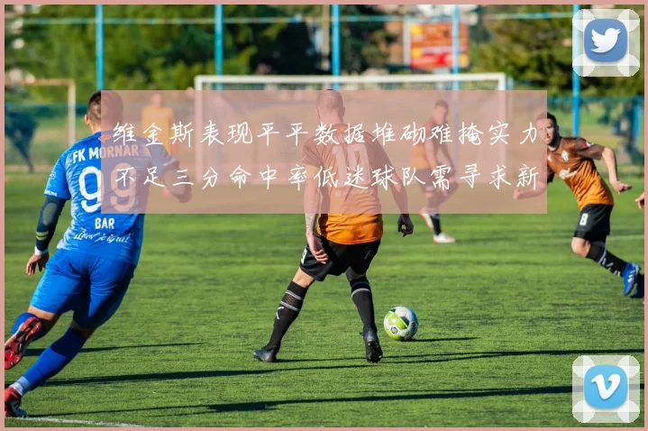 维金斯表现平平数据堆砌难掩实力不足三分命中率低迷球队需寻求新突破