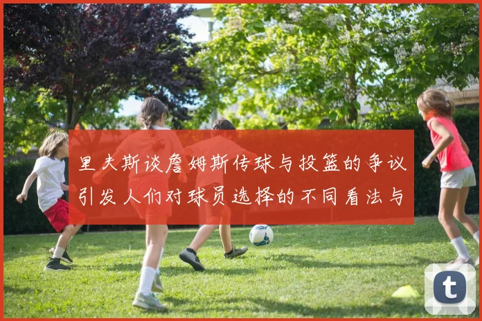 里夫斯谈詹姆斯传球与投篮的争议引发人们对球员选择的不同看法与评价
