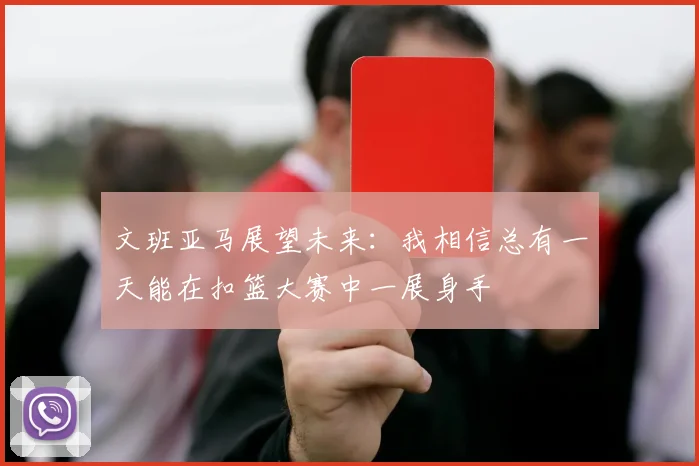 文班亚马展望未来：我相信总有一天能在扣篮大赛中一展身手