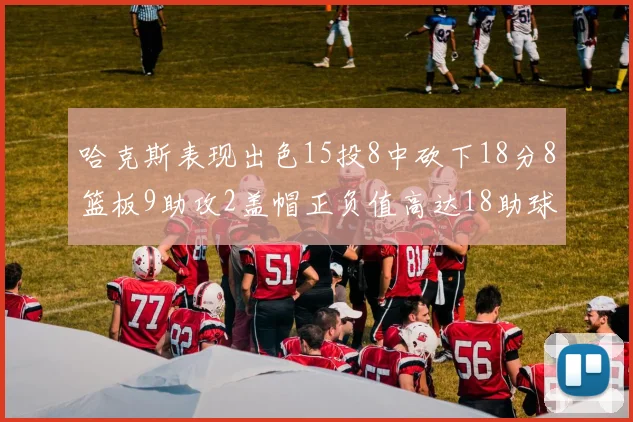 哈克斯表现出色15投8中砍下18分8篮板9助攻2盖帽正负值高达18助球队获胜
