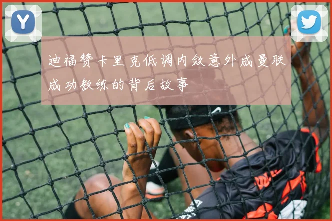 迪福赞卡里克低调内敛意外成曼联成功教练的背后故事