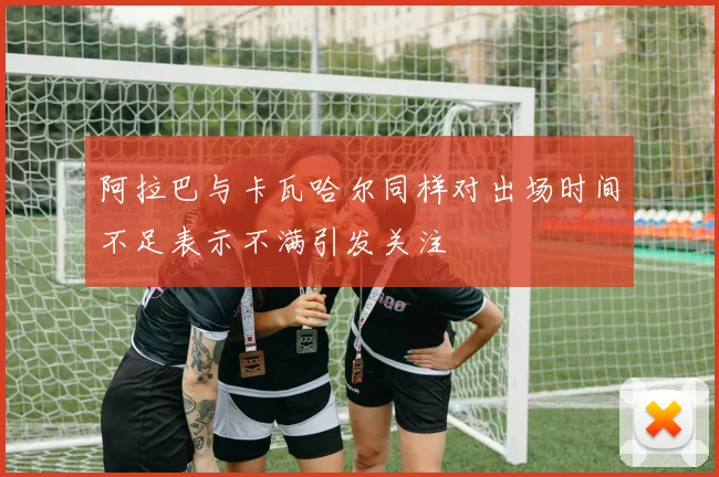 阿拉巴与卡瓦哈尔同样对出场时间不足表示不满引发关注