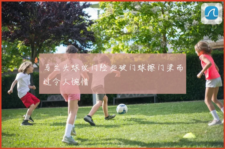 马兰头球攻门险些破门球擦门梁而过令人惋惜