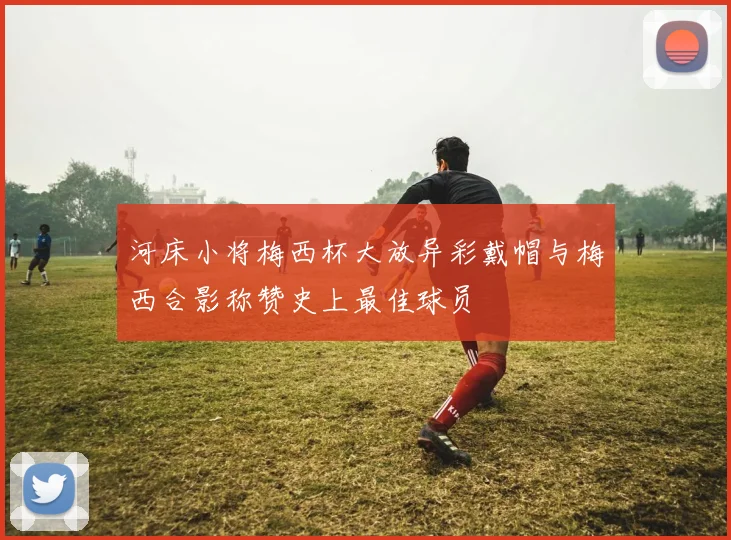 河床小将梅西杯大放异彩戴帽与梅西合影称赞史上最佳球员