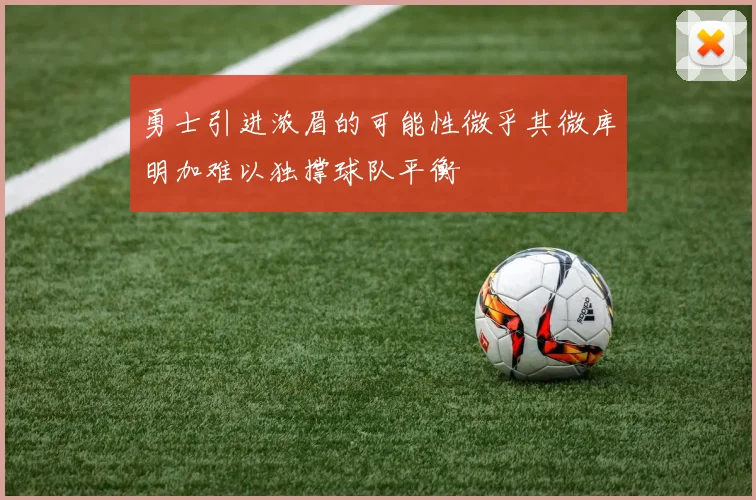 勇士引进浓眉的可能性微乎其微库明加难以独撑球队平衡