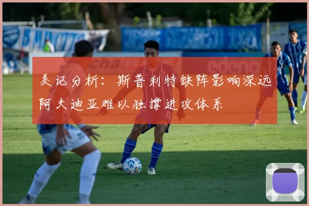 美记分析：斯普利特缺阵影响深远阿夫迪亚难以独撑进攻体系