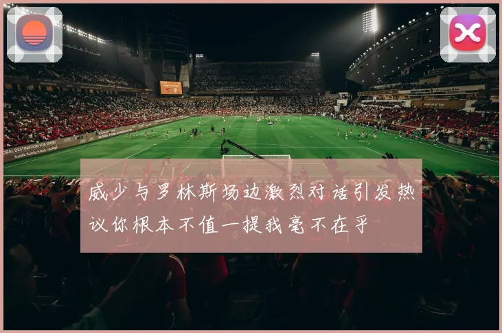 威少与罗林斯场边激烈对话引发热议你根本不值一提我毫不在乎