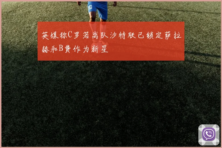 英媒称C罗若离队沙特联已锁定萨拉赫和B费作为新星