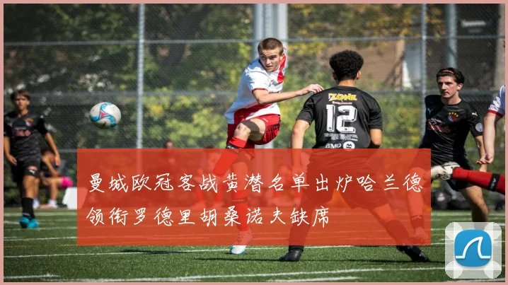 曼城欧冠客战黄潜名单出炉哈兰德领衔罗德里胡桑诺夫缺席