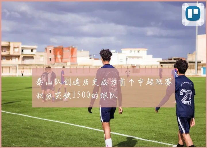 泰山队创造历史成为首个中超联赛积分突破1500的球队