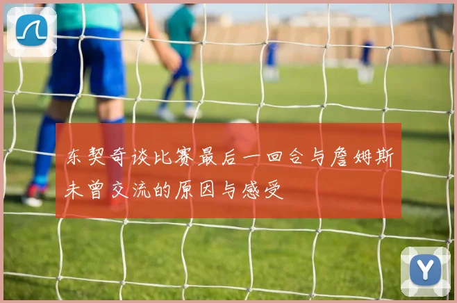 东契奇谈比赛最后一回合与詹姆斯未曾交流的原因与感受