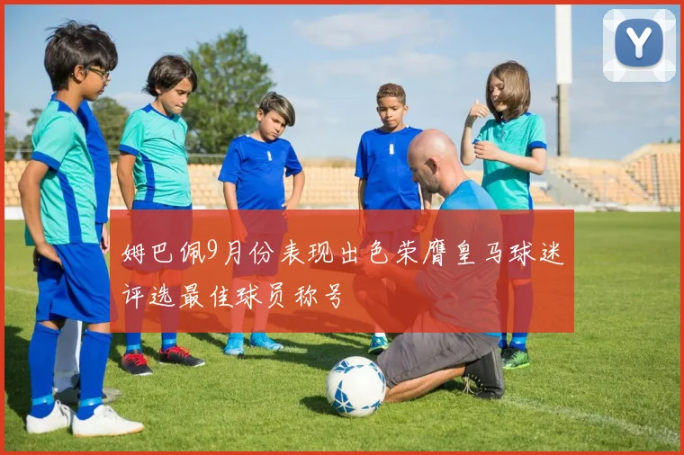 姆巴佩9月份表现出色荣膺皇马球迷评选最佳球员称号