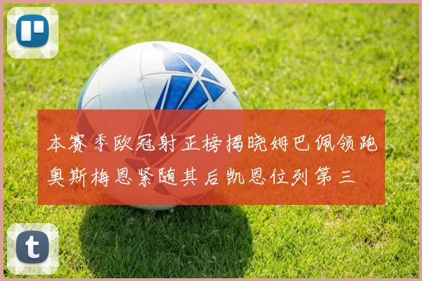 本赛季欧冠射正榜揭晓姆巴佩领跑奥斯梅恩紧随其后凯恩位列第三