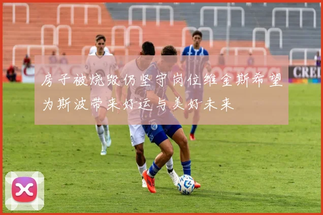 房子被烧毁仍坚守岗位维金斯希望为斯波带来好运与美好未来